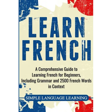 Learn French: A Comprehensive Guide to Learning French for Beginners, Including Grammar and 2500 French Words in Context