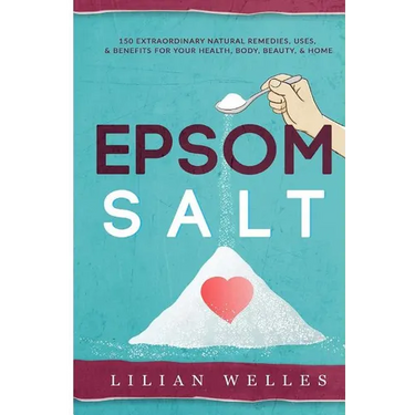 Epsom Salt: 150 Extraordinary Natural Remedies, Uses, & Benefits For Your Health, Body, Beauty, & Home