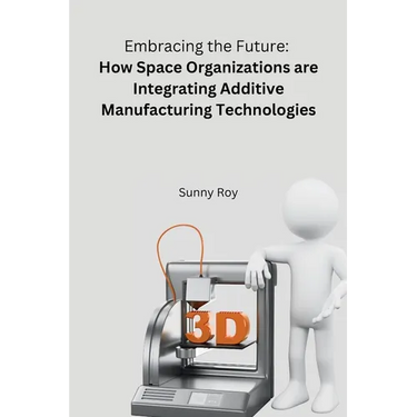 Embracing the Future: How Space Organizations are Integrating Additive Manufacturing Technologies