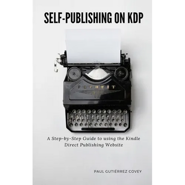 Self-Publishing on KDP: A Step-by-Step Guide to using the Kindle Direct Publishing Website
