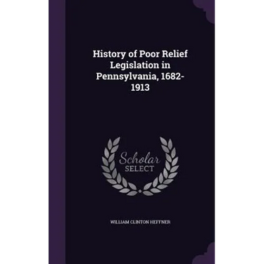 History of Poor Relief Legislation in Pennsylvania, 1682-1913