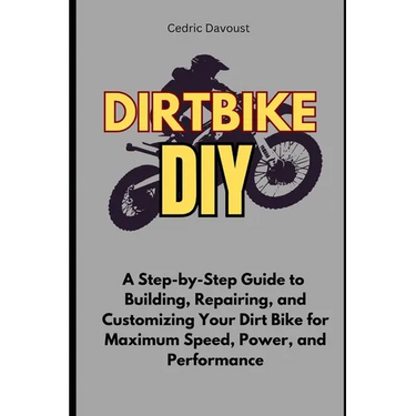 Dirt Bike DIY: A Step-by-Step Guide to Building, Repairing, and Customizing Your Dirt Bike for Maximum Speed, Power, and Performance