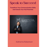 Speak to Succeed: Transform Your Communication Skills and Unlock Your Full Potential