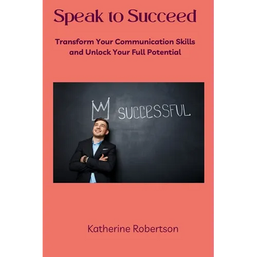 Speak to Succeed: Transform Your Communication Skills and Unlock Your Full Potential
