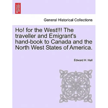 Ho! for the West!!! the Traveller and Emigrant's Hand-Book to Canada and the North West States of America.