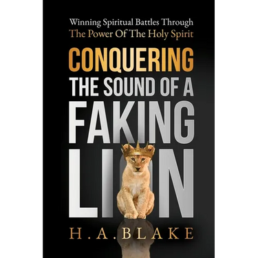 Conquering The Sound Of A Faking Lion: Winning Spiritual Battles Through The Power Of The Holy Spirit