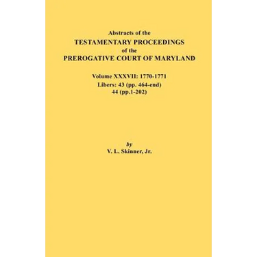Abstracts of the Testamentary Proceedings of the Prerogative Court of Maryland. Volume XXXVII, 1770-1771. Libers: 43 (Pp. 464-End), 44 (Pp. 1-202)