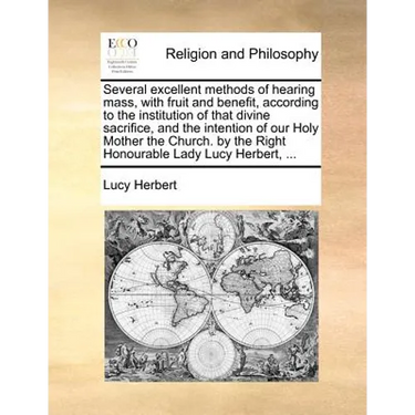 Several Excellent Methods of Hearing Mass, with Fruit and Benefit, According to the Institution of That Divine Sacrifice, and the Intention of Our Hol