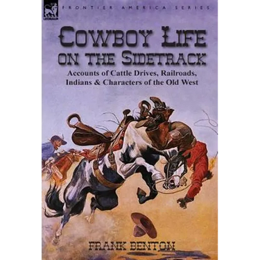 Cowboy Life on the Sidetrack: Accounts of Cattle Drives, Railroads, Indians & Characters of the Old West
