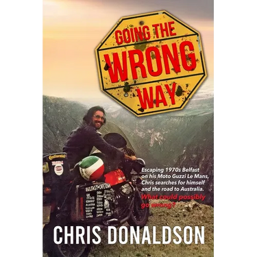Going the Wrong Way: A Young Belfast Man Sets off on His Moto Guzzi Le Mans to Find Himself, and the Road to Australia. What Could Possibly Go Wrong!