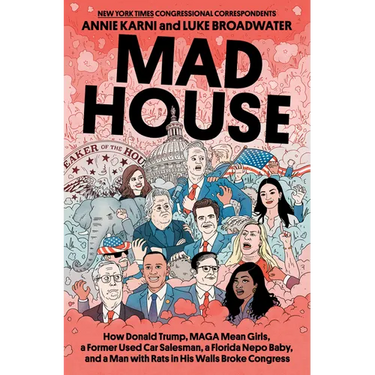 Mad House: How Donald Trump, Maga Mean Girls, a Former Used Car Salesman, a Florida Nepo Baby, and a Man with Rats in His Walls Broke Congress