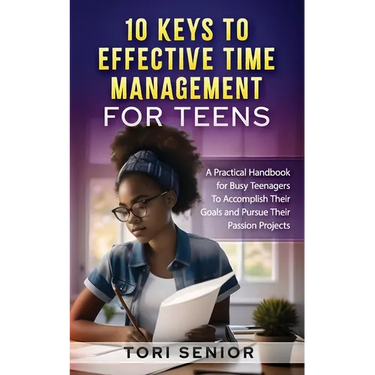 10 Keys to Effective Time Management for Teens: A Practical Handbook for Busy Teenagers to Accomplish Their Goals and Pursue Their Passion Projects
