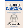 The Art of Composure: A Beginners Guide to Performing Under Pressure in Communication, Conflict, High-Stakes Environments, Problem-Solving and Leaders