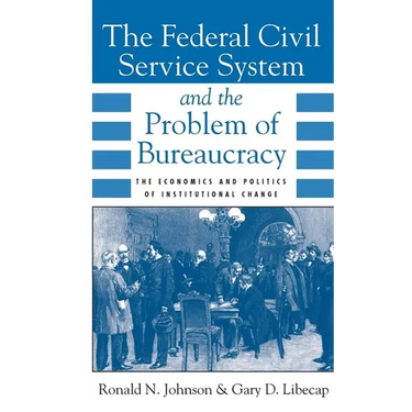 The Federal Civil Service System and the Problem of Bureaucracy: The Economics and Politics of Institutional Change