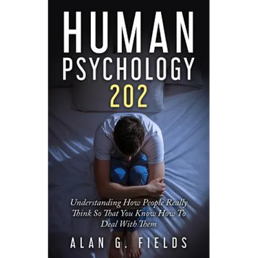 Human Psychology 202: Understanding How People Really Think So That You Know How To Deal With Them