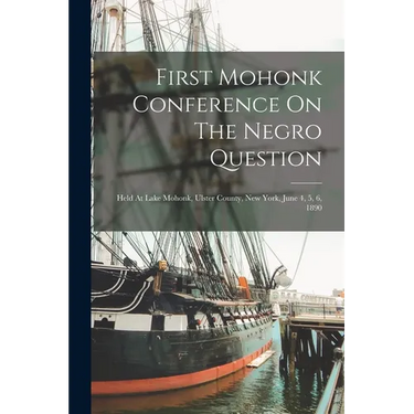 First Mohonk Conference On The Negro Question: Held At Lake Mohonk, Ulster County, New York, June 4, 5, 6, 1890