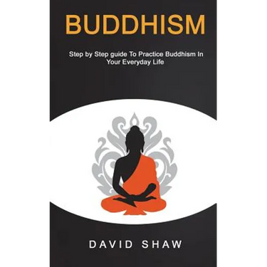 Buddhism: Step by Step Guide To Practice Buddhism In Your Everyday Life
