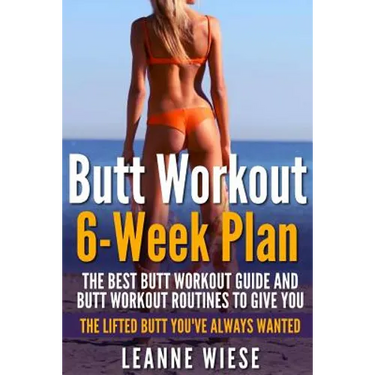 Butt Workout (6-Week Plan): The Best Butt Workout Guide And Butt Workout Routines To Give You The Lifted Butt You've Always Wanted
