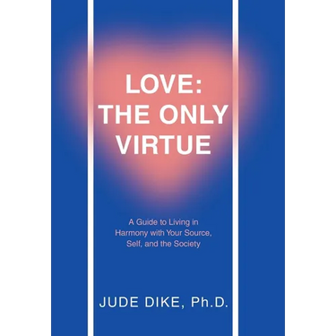 Love: the Only Virtue: A Guide to Living in Harmony with Your Source, Self, and the Society
