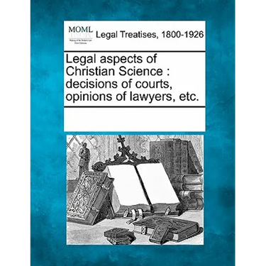 Legal Aspects of Christian Science: Decisions of Courts, Opinions of Lawyers, Etc.