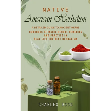 Native American Herbalism: A Detailed Guide to Ancient Herbs and Their Health Benefits (Find Out Hundreds of Magic Herbal Remedies and Practice i