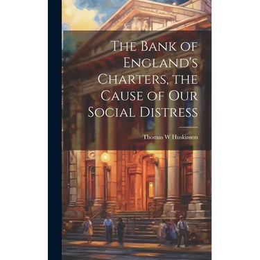 The Bank of England's Charters, the Cause of our Social Distress