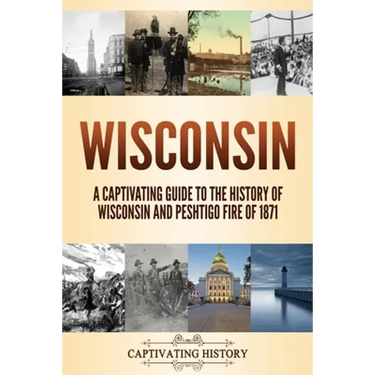 Wisconsin: A Captivating Guide to the History of Wisconsin and Peshtigo Fire of 1871