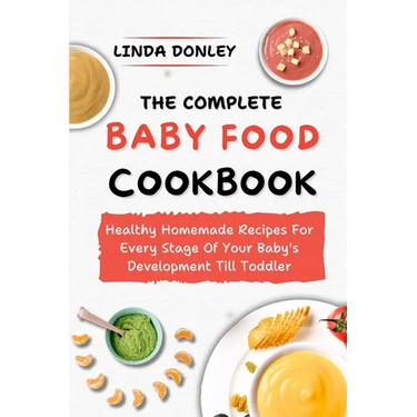The Complete Baby Food Cookbook: Healthy Homemade Recipes For Every Stage Of Your Baby's Development Till Toddler