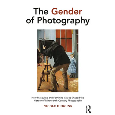 The Gender of Photography: How Masculine and Feminine Values Shaped the History of Nineteenth-Century Photography