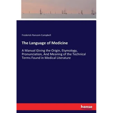 The Language of Medicine: A Manual Giving the Origin, Etymology, Pronunciation, And Meaning of the Technical Terms Found in Medical Literature