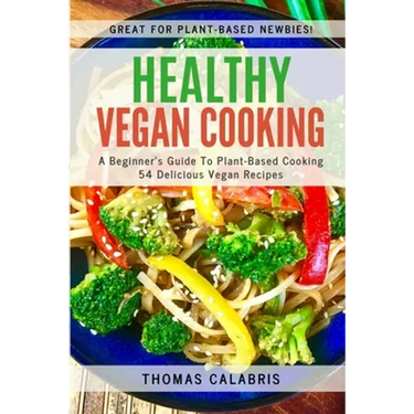 Healthy Vegan Cooking: A Beginner's Guide To Plant-Based Cooking. 54 Delicious Vegan Recipes.