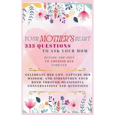 Your Mother's Heart 333 Questions to Ask Your Mom Before She Dies to Cherish Her Forever: Celebrate Her Life, Capture Her Wisdom, and Strengthen Your