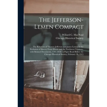 The Jefferson-Lemen Compact: the Relations of Thomas Jefferson and James Lemen in the Exclusion of Slavery From Illinois and the Northwest Territor