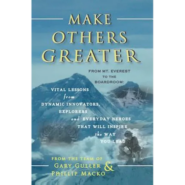 Make Others Greater: From Mt. Everest to the Boardroom: Vital Lessons from Dynamic Innovators, Explorers and Everyday Heroes That Will Insp