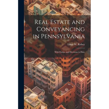 Real Estate and Conveyancing in Pennsylvania: With Forms, and Decisions to Date