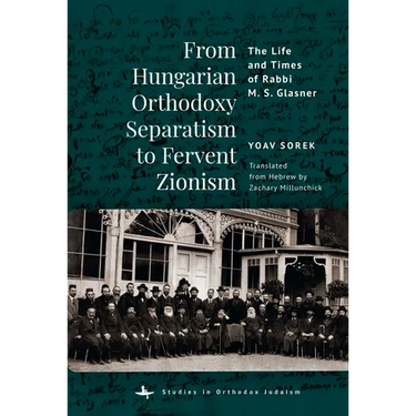From Hungarian Orthodoxy Separatism to Fervent Zionism: The Life and Times of Rabbi M. S. Glasner
