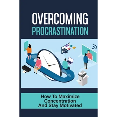 Overcoming Procrastination: How To Maximize Concentration And Stay Motivated: How To Stop Being Lazy