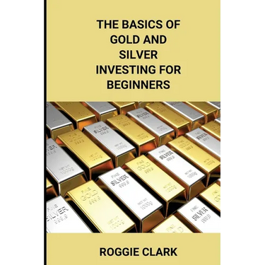 The Basics of Gold and Silver Investing For Beginners: Learn How to Invest in Precious Metal Assets and Build Wealth