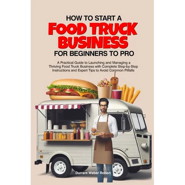 How to Start a Food Truck Business for Beginners to Pro: A Practical Guide to Launching and Managing a Thriving Food Truck Business with Complete Step