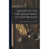 History Of The Fire Department Of New Orleans: From The Earliest Days To The Present Time