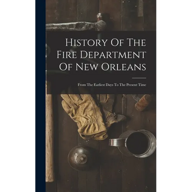 History Of The Fire Department Of New Orleans: From The Earliest Days To The Present Time