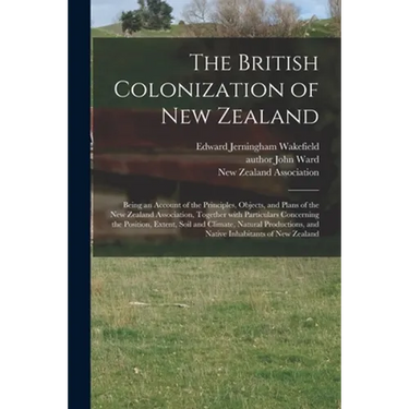 The British Colonization of New Zealand: Being an Account of the Principles, Objects, and Plans of the New Zealand Association, Together With Particul