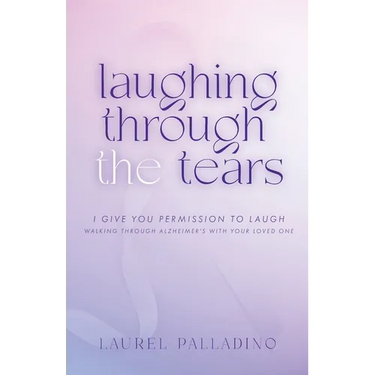 Laughing Through the Tears: I Give You Permission to Laugh, Walking Through Alzheimer's with Your Loved One