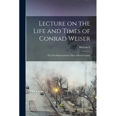 Lecture on the Life and Times of Conrad Weiser: The First Representative man of Berks County