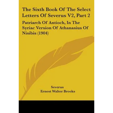 The Sixth Book Of The Select Letters Of Severus V2, Part 2: Patriarch Of Antioch, In The Syriac Version Of Athanasius Of Nisibis (1904)