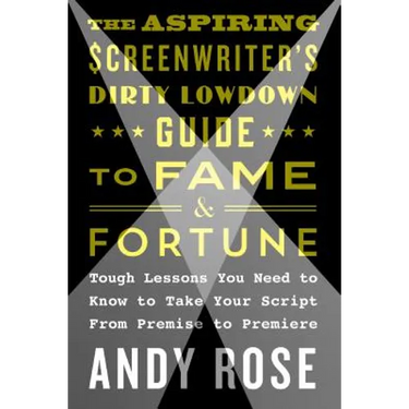 The Aspiring Screenwriter's Dirty Lowdown Guide to Fame and Fortune: Tough Lessons You Need to Know to Take Your Script from Premise to Premiere