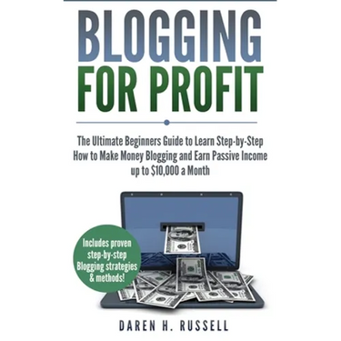 Blogging for Profit: The Ultimate Beginners Guide to Learn Step-by-Step How to Make Money Blogging and Earn Passive Income up to $10,000 a Month