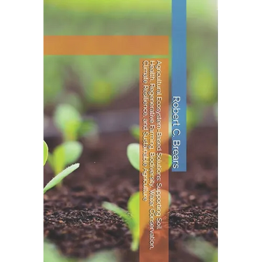 Agricultural Ecosystem-Based Solutions: Supporting Soil Health, Regenerative Farming, Biodiversity, Water Conservation, Climate Resilience, and Sustai