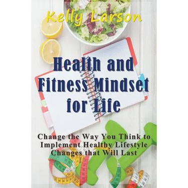 Health and Fitness Mindset for Life: Change the Way You Think to Implement Healthy Lifestyle Changes that Will Last