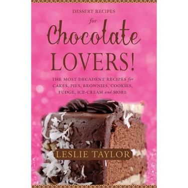 Dessert Recipes for Chocolate Lovers: The most decadent recipes for cakes, pies, brownies, cookies, fudge, ice-cream & more!